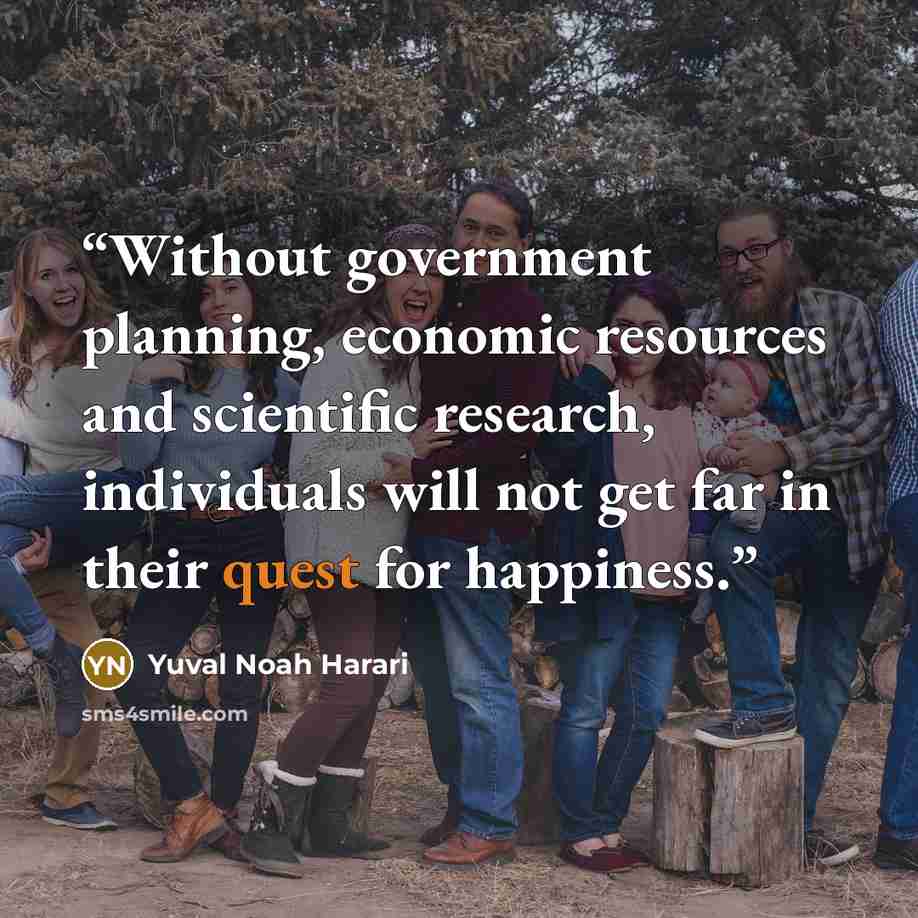 “Without government planning, economic resources and scientific research, individuals will not get far in their quest for happiness.” quote by Yuval Noah Harari