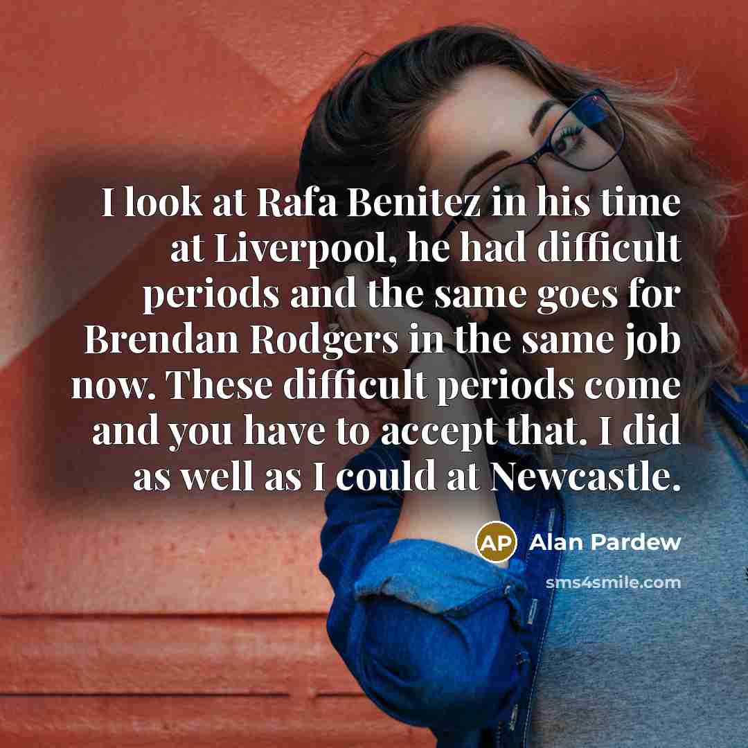 “I look at Rafa Benitez in his time at Liverpool,…” quote by Alan Pardew