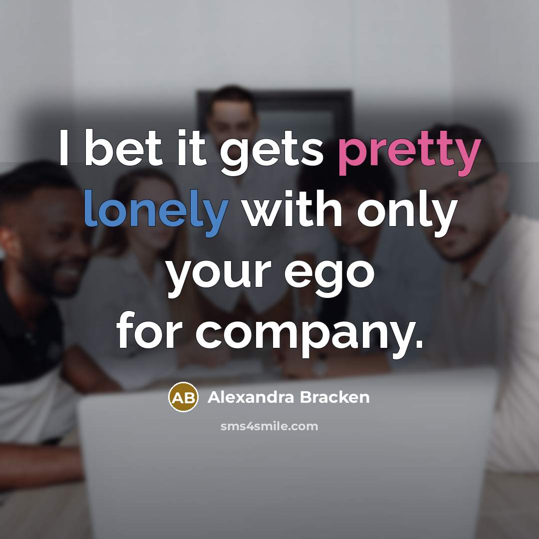 “I bet it gets pretty lonely with only your ego…” quote by Alexandra Bracken