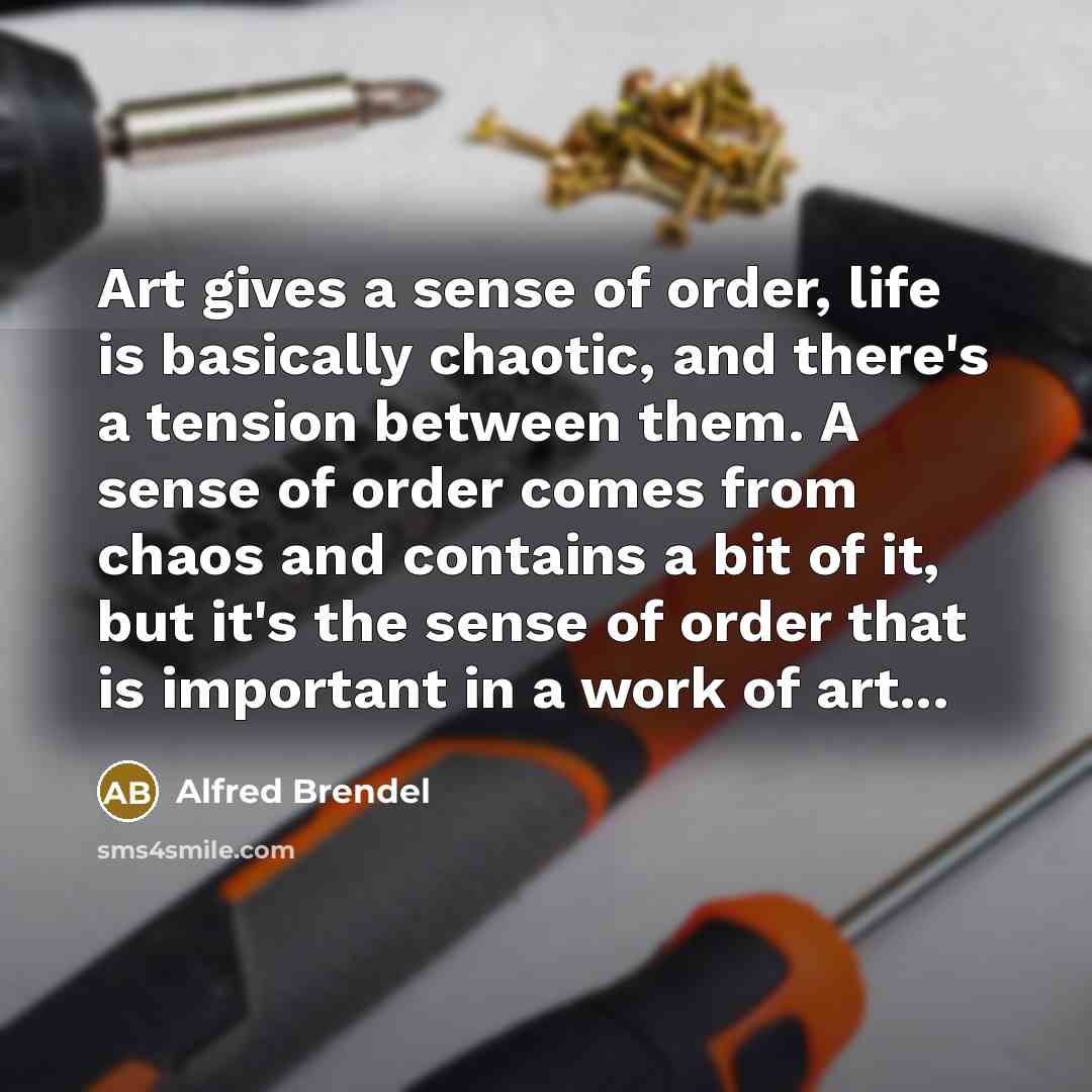“Art gives a sense of order, life is basically chaotic,…” quote by Alfred Brendel