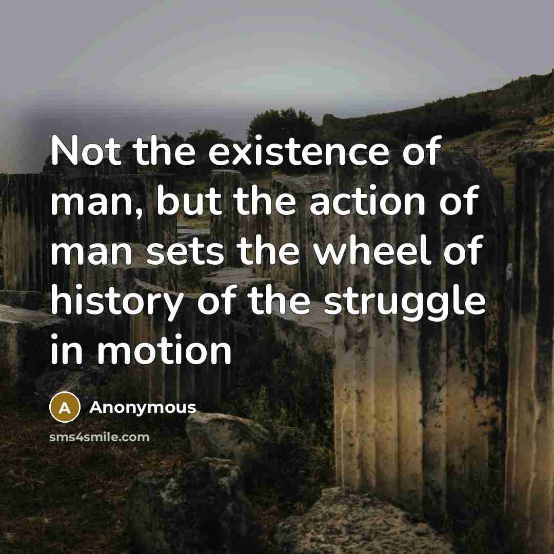 “Not the existence of man, but the action of man sets the wheel of history of the struggle in motion” quote by Anonymous