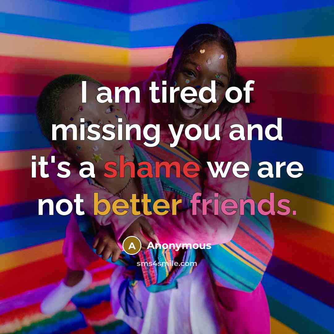 “I am tired of missing you and it's a shame we are not better friends.” quote by Anonymous