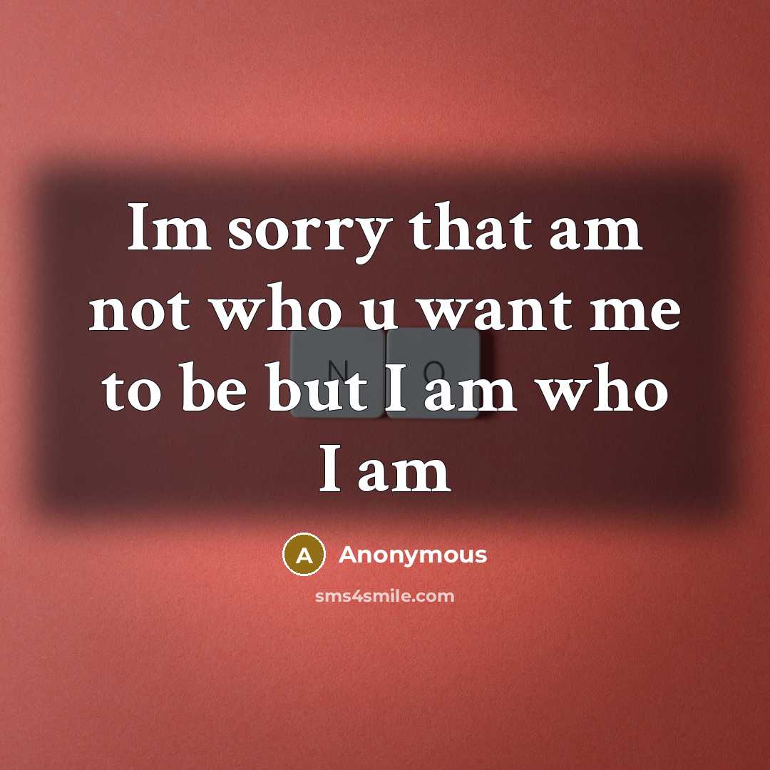 “Im sorry that am not who u want me to be but I am who I am” quote by Anonymous