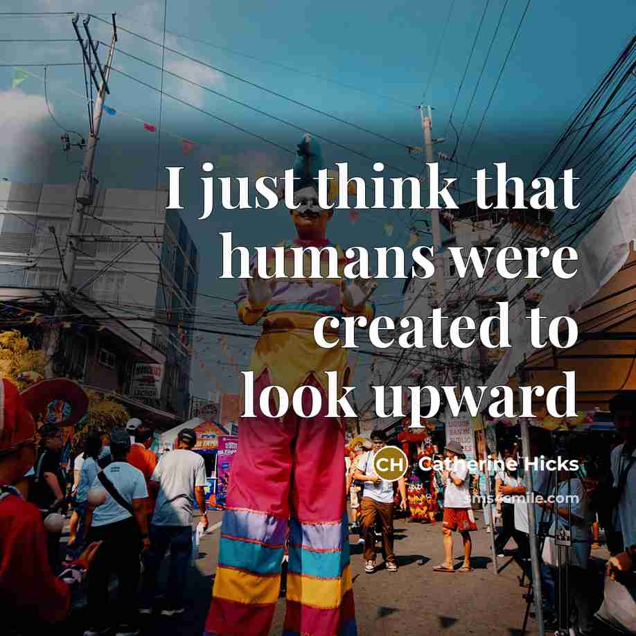“I just think that humans were created to look upward…” quote by Catherine Hicks