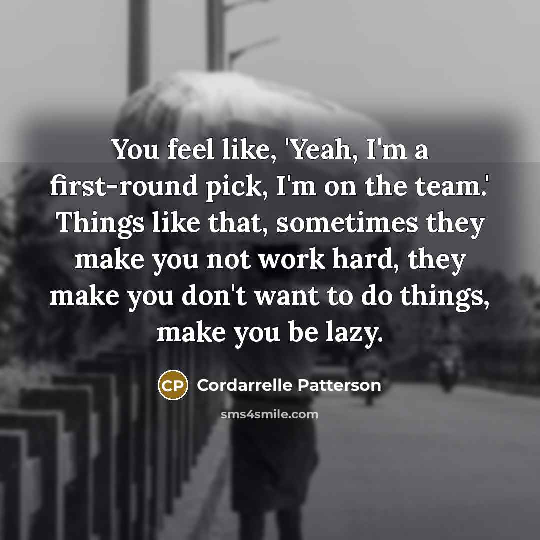“You feel like, 'Yeah, I'm a first-round pick, I'm on the team.' Things like that, sometimes they make you not work hard, they make you don't want to do things, make you be lazy.” quote by Cordarrelle Patterson