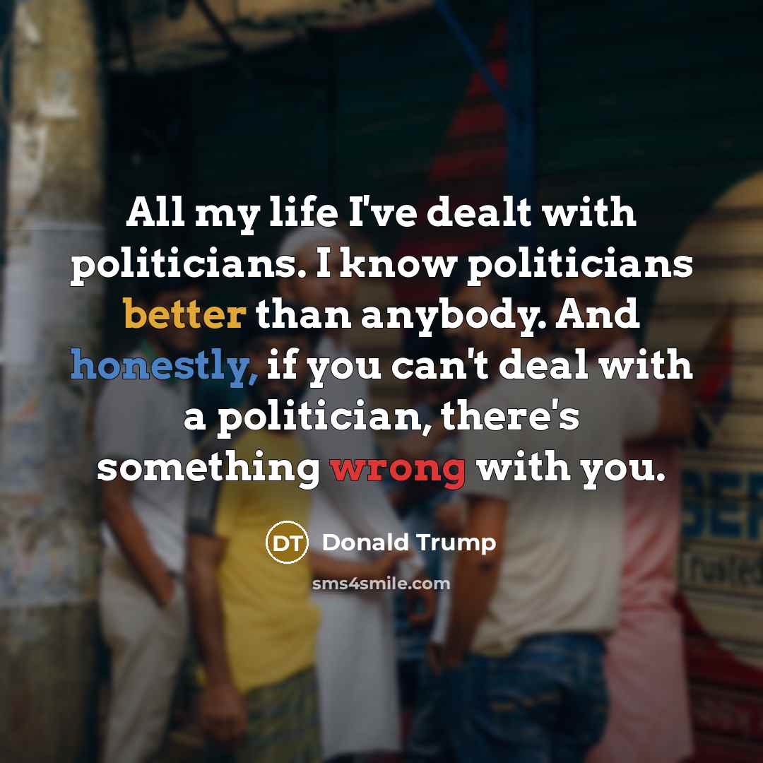 “All my life I've dealt with politicians. I know politicians…” quote by Donald Trump