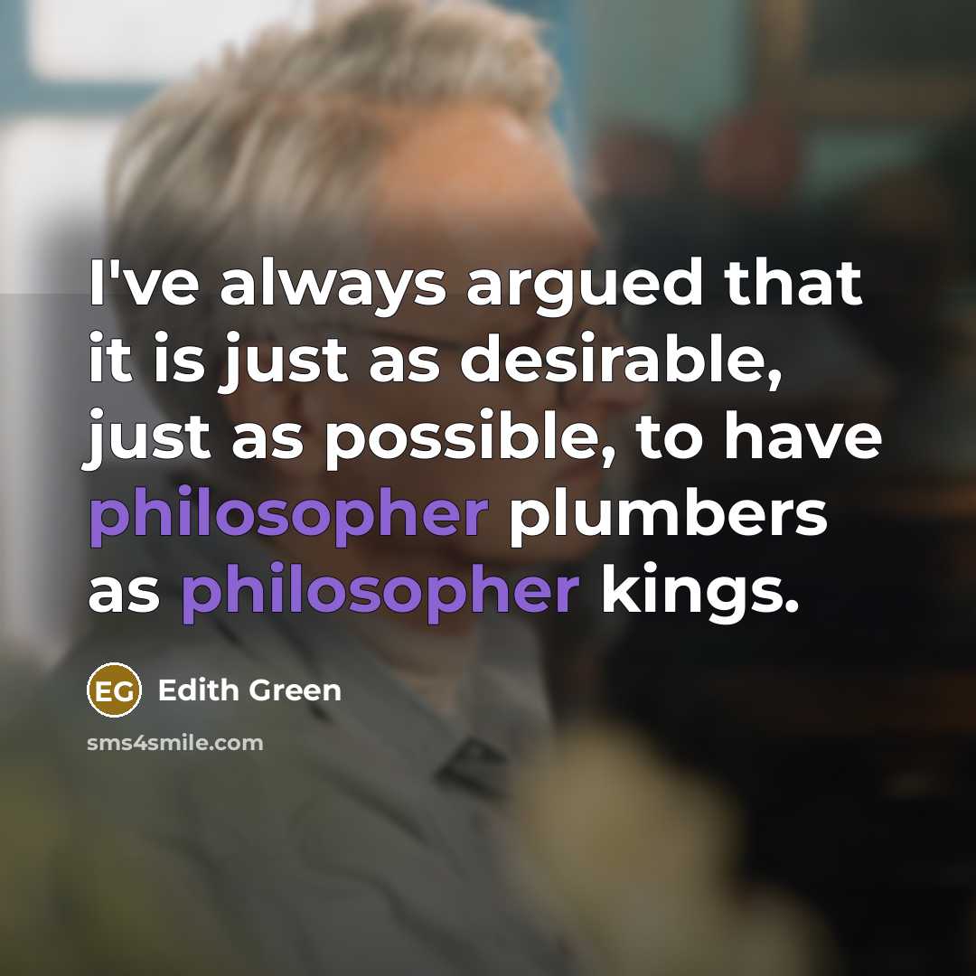 “I've always argued that it is just as desirable, just as possible, to have philosopher plumbers as philosopher kings.” quote by Edith Green