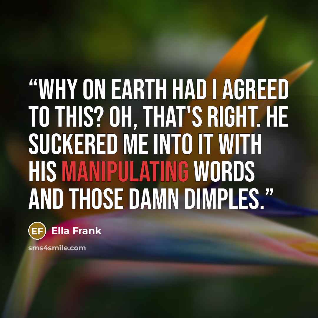 “Why on earth had I agreed to this? Oh, that's right. He suckered me into it with his manipulating words and those damn dimples.” quote by Ella Frank