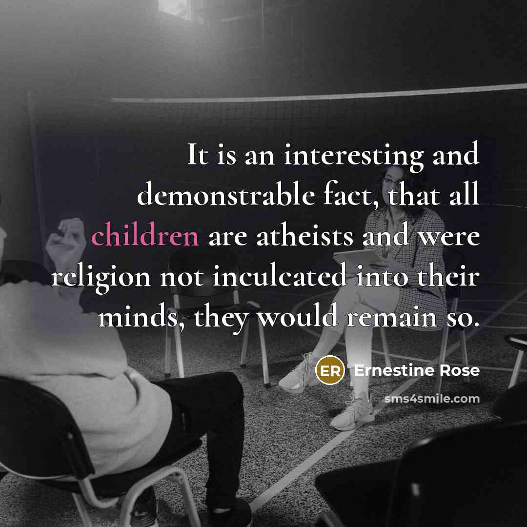 “It is an interesting and demonstrable fact, that all children are atheists and were religion not inculcated into their minds, they would remain so.” quote by Ernestine Rose
