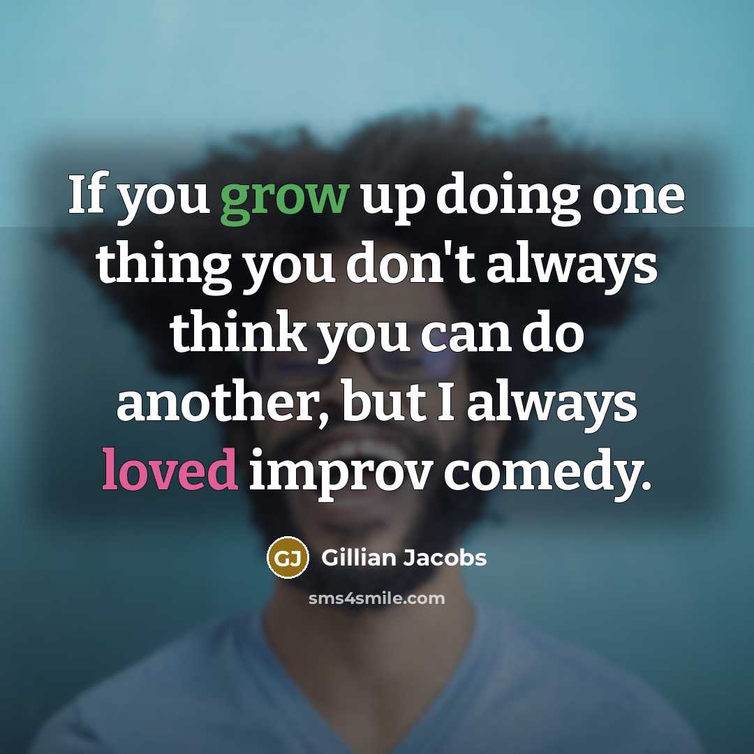 “If you grow up doing one thing you don't always think you can do another, but I always loved improv comedy.” quote by Gillian Jacobs