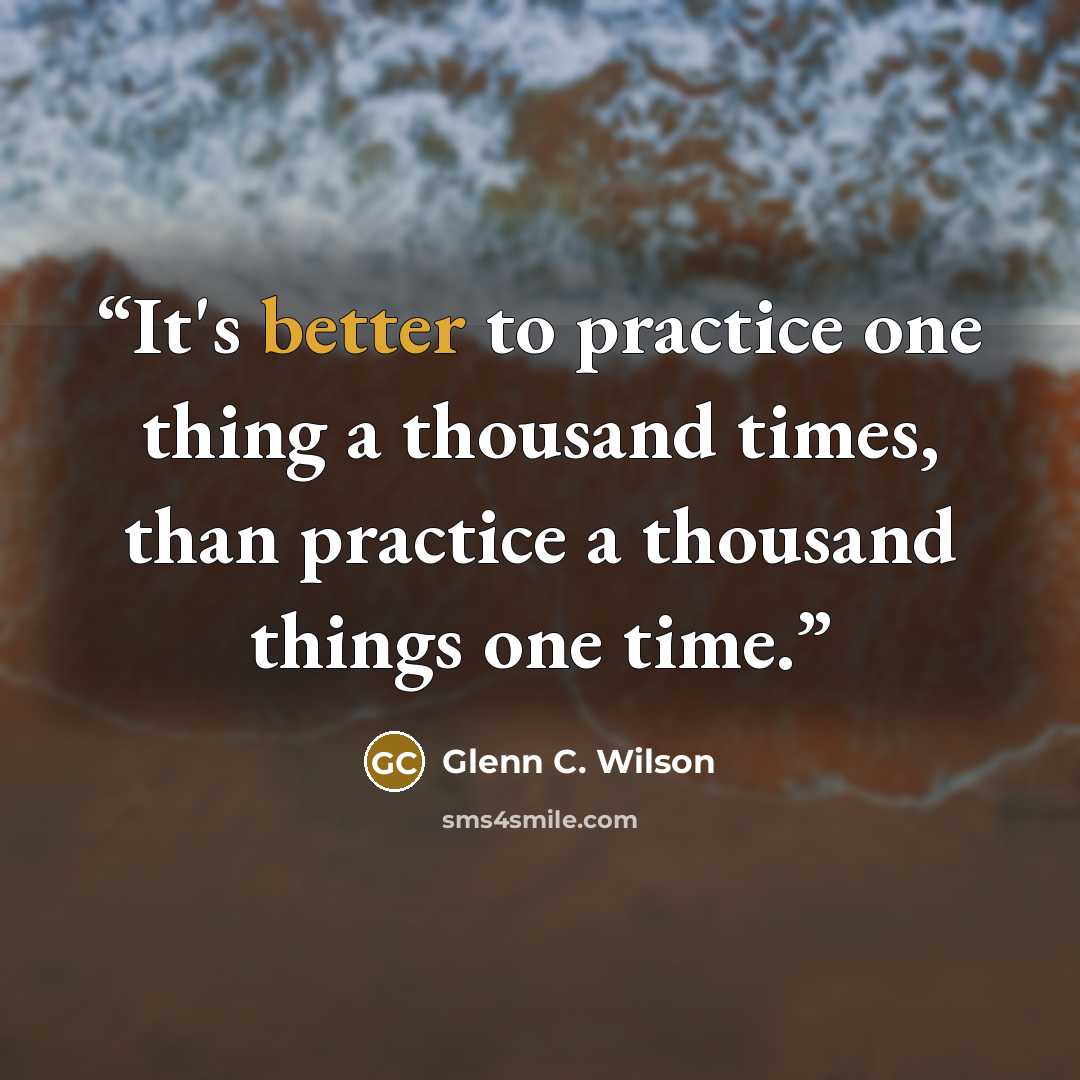 “It's better to practice one thing a thousand times, than practice a thousand things one time.” quote by Glenn C. Wilson