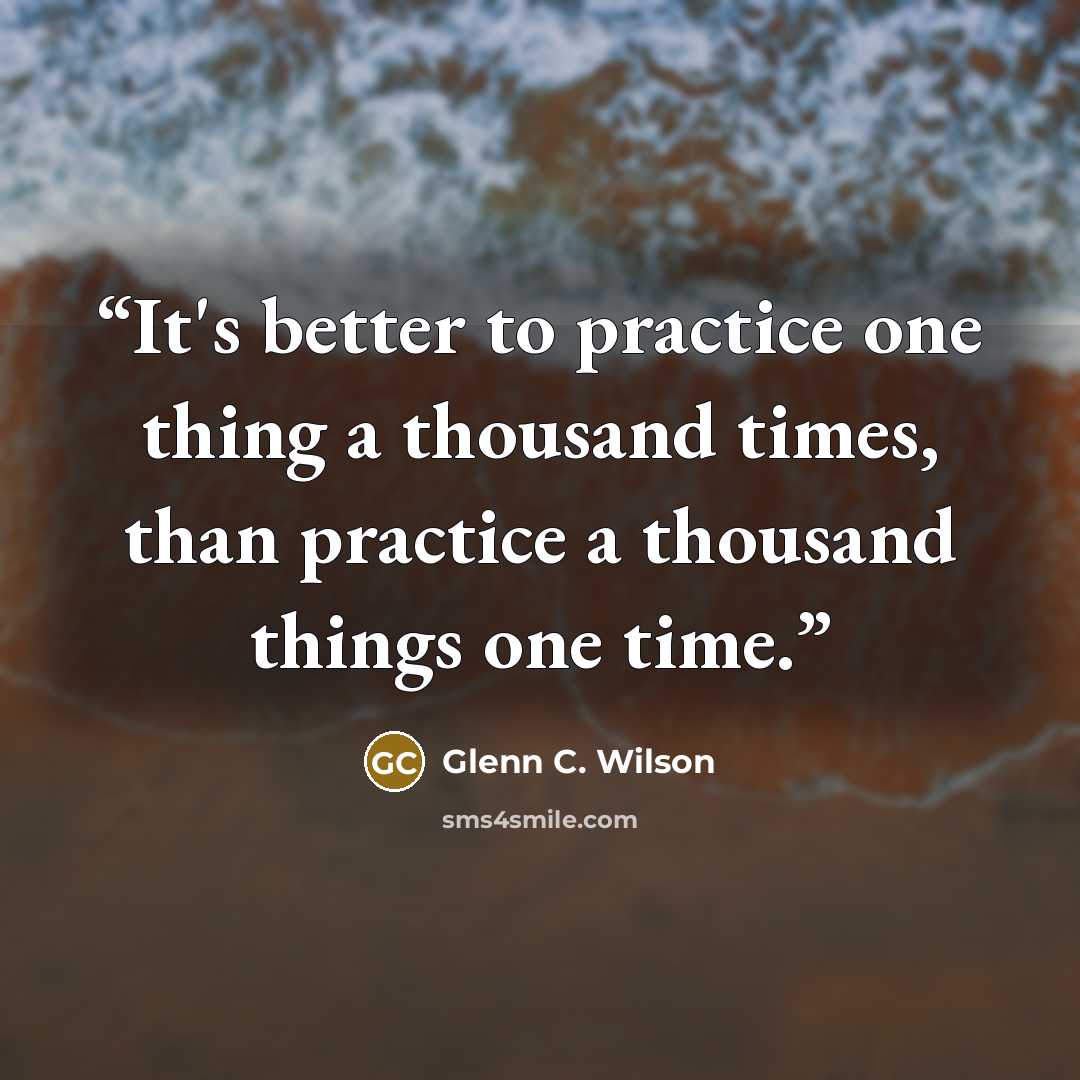 “It's better to practice one thing a thousand times, than practice a thousand things one time.” quote by Glenn C. Wilson