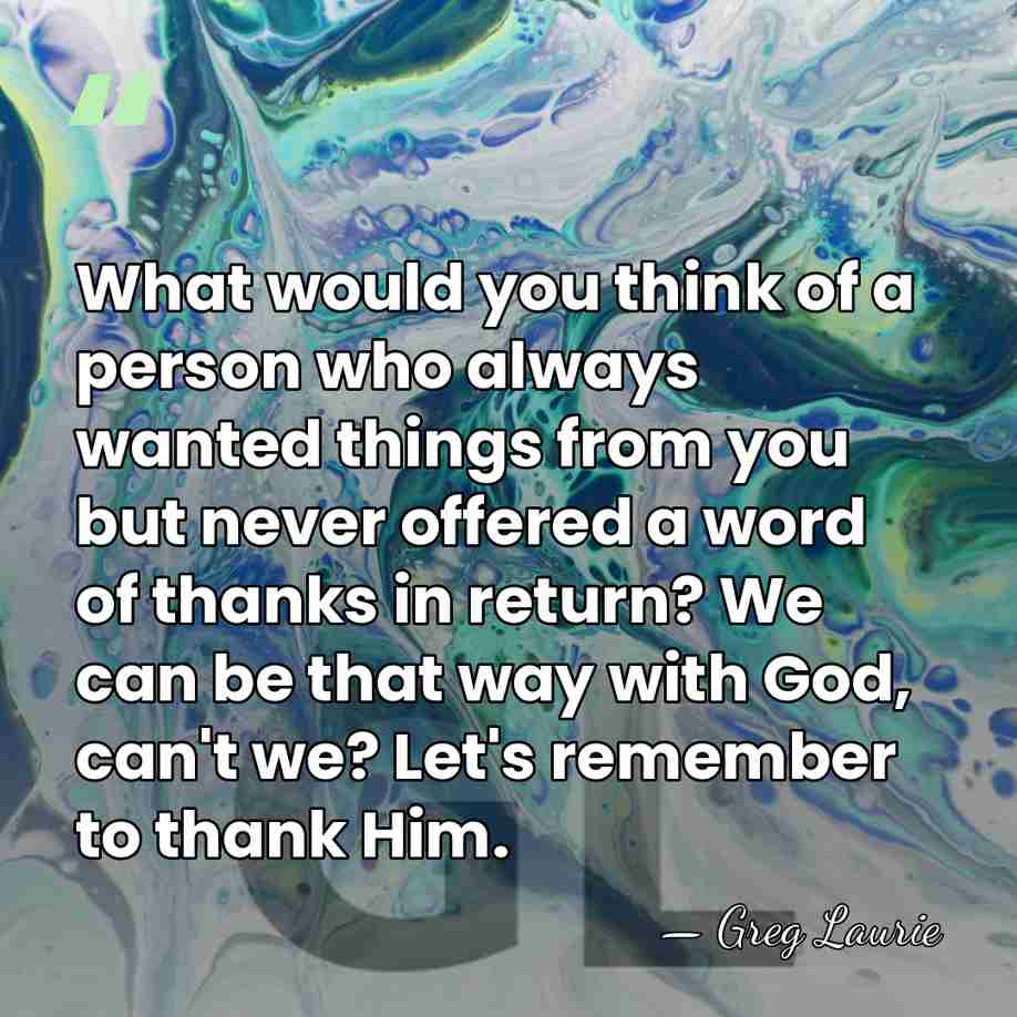 What would you think of a person who always wanted things from&hellip; - Greg Laurie