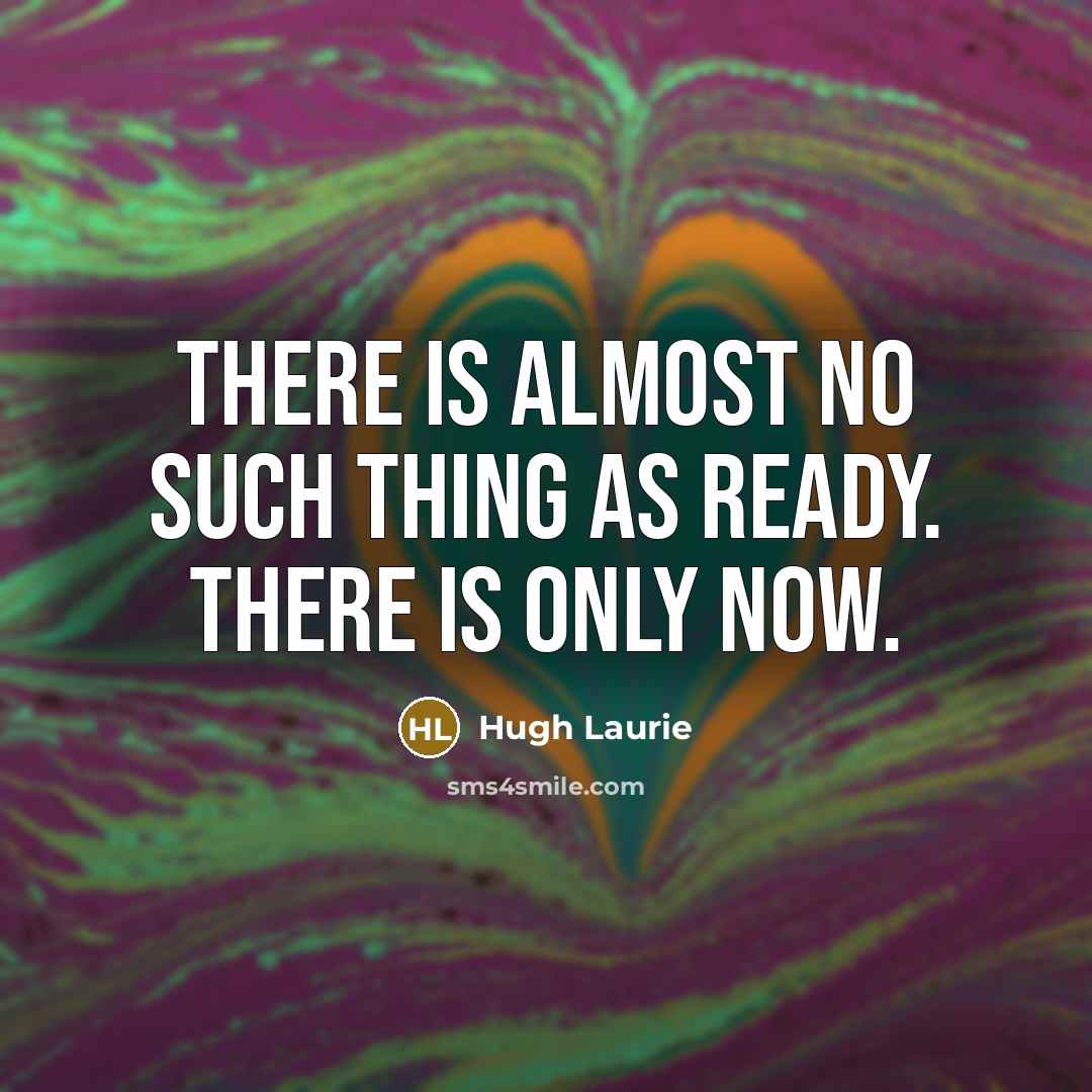 “There is almost no such thing as ready. There is…” quote by Hugh Laurie
