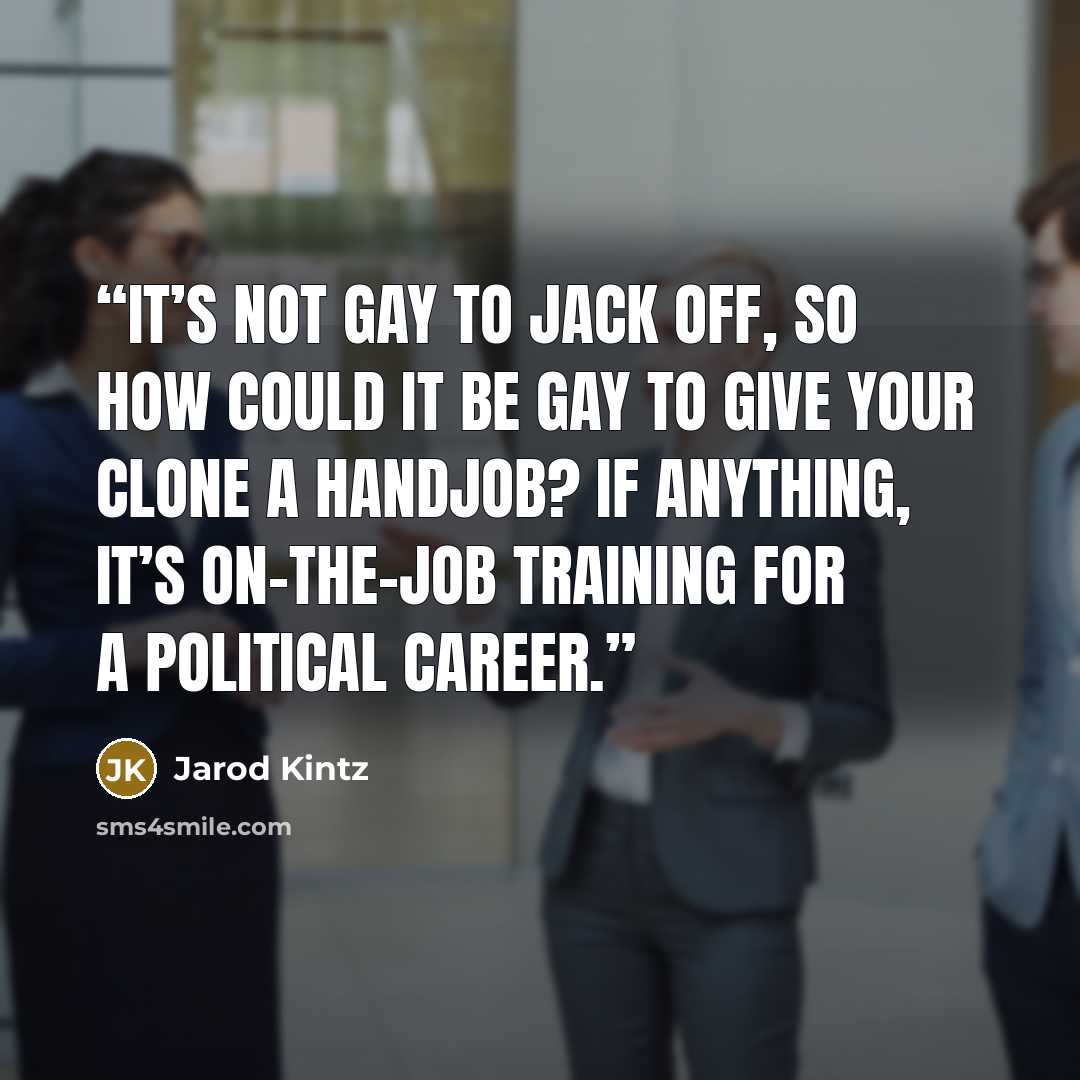 “It’s not gay to jack off, so how could it be gay to give your clone a handjob? If anything, it’s on-the-job training for a political career.” quote by Jarod Kintz
