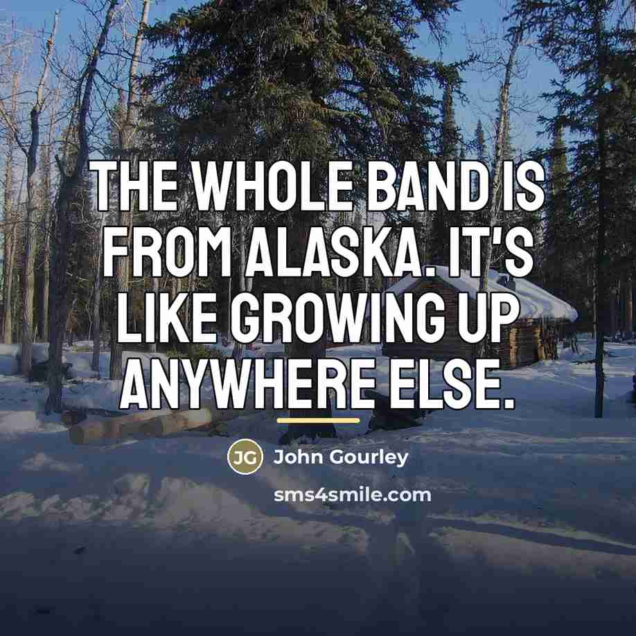 “The whole band is from Alaska. It's like growing up…” quote by John Gourley