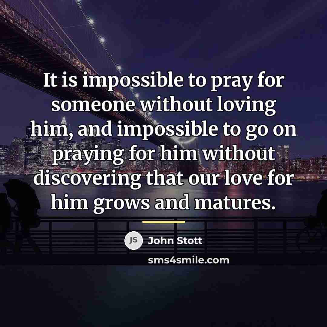 “It is impossible to pray for someone without loving him,…” quote by John Stott