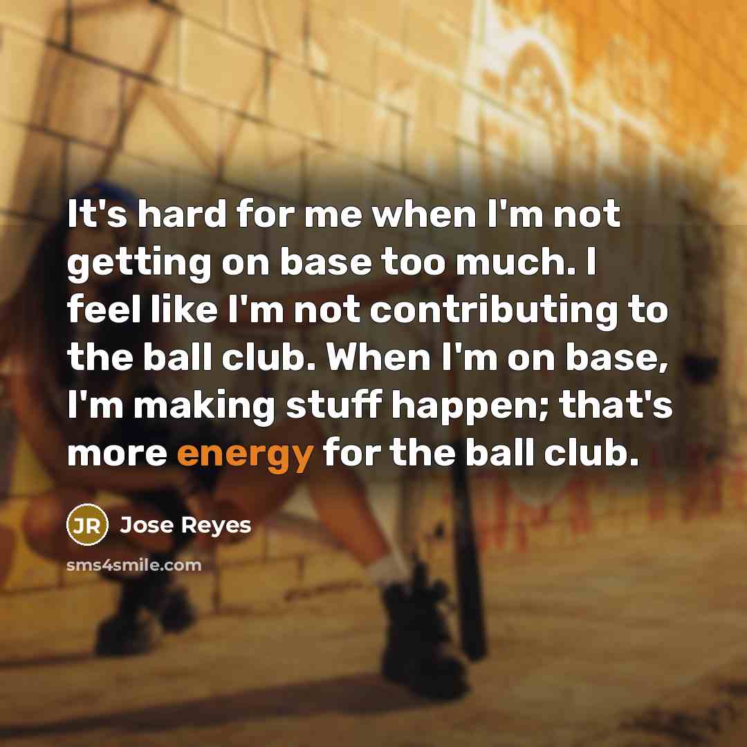 “It's hard for me when I'm not getting on base too much. I feel like I'm not contributing to the ball club. When I'm on base, I'm making stuff happen; that's more energy for the ball club.” quote by Jose Reyes