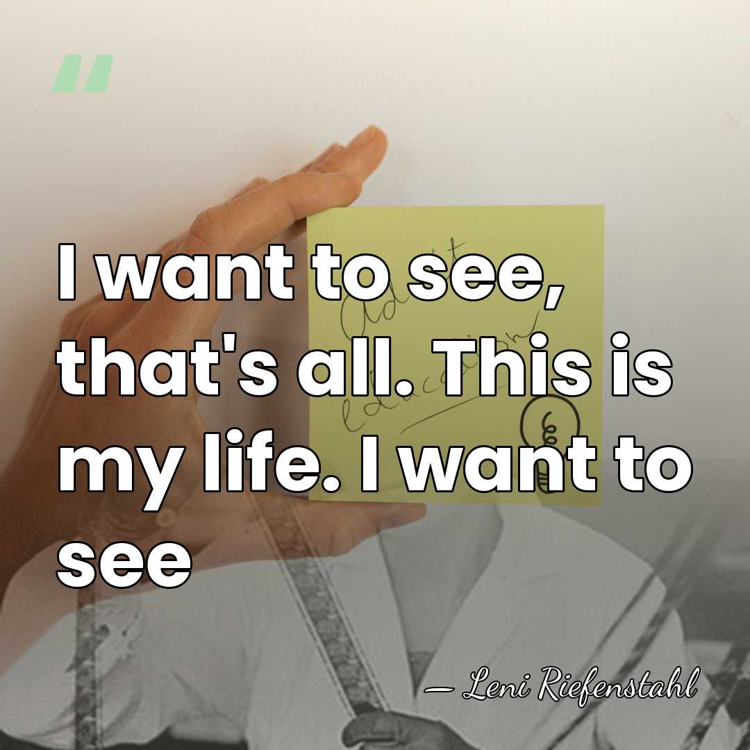 I want to see, that's all. This is my life. I want&hellip; - Leni Riefenstahl