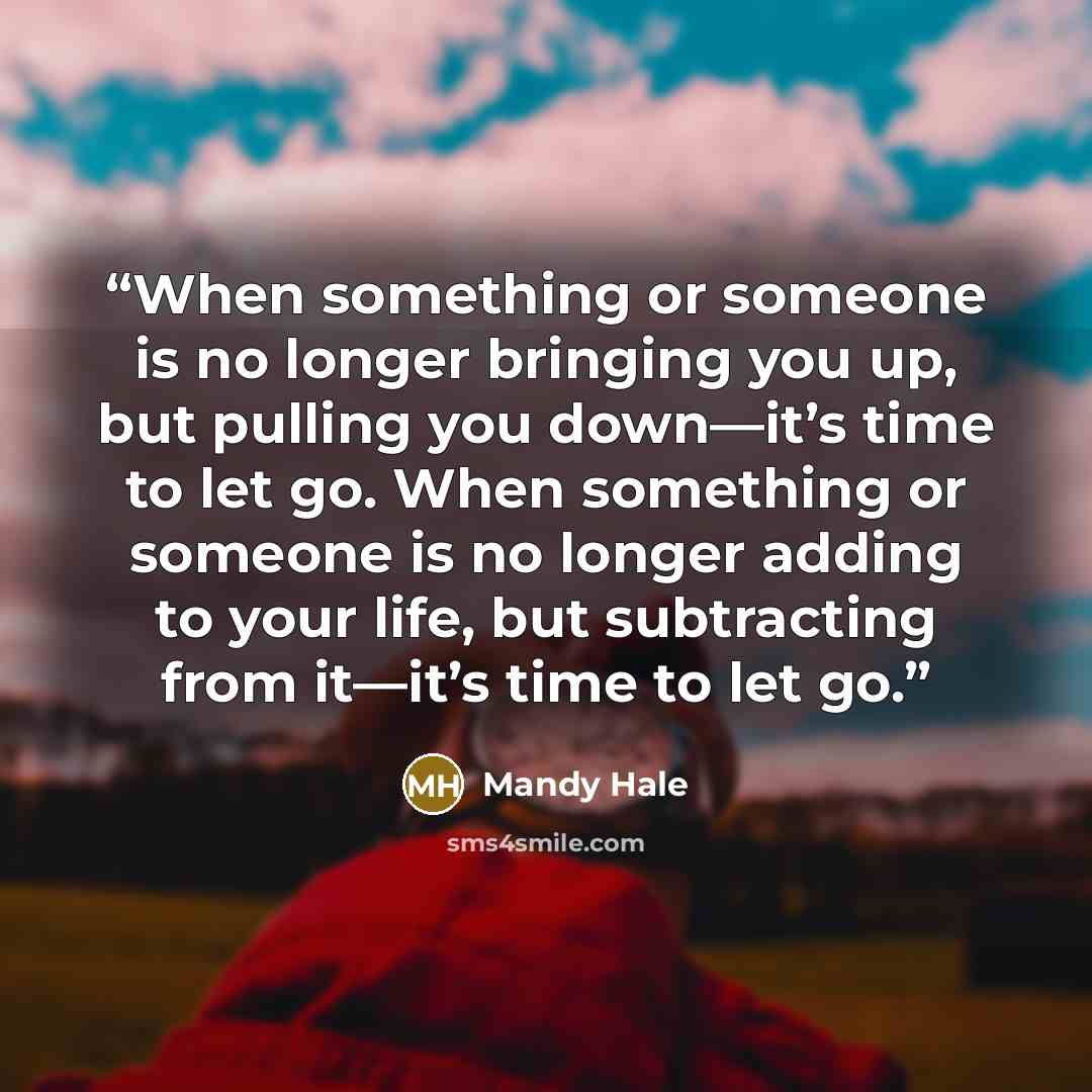 “When something or someone is no longer bringing you up, but pulling you down—it’s time to let go. When something or someone is no longer adding to your life, but subtracting from it—it’s time to let go.” quote by Mandy Hale