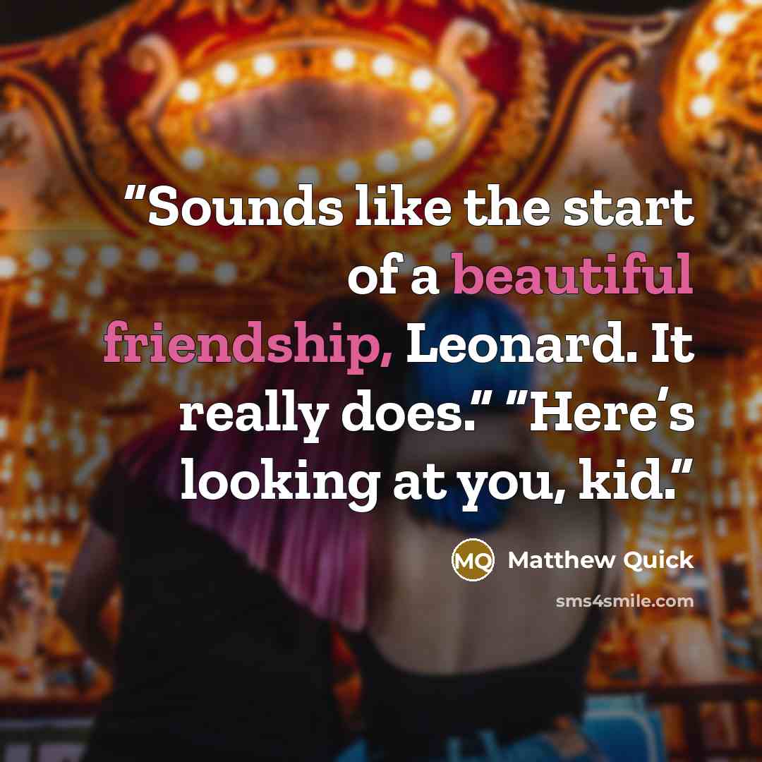 “Sounds like the start of a beautiful friendship, Leonard. It really does.” “Here’s looking at you, kid.” quote by Matthew Quick