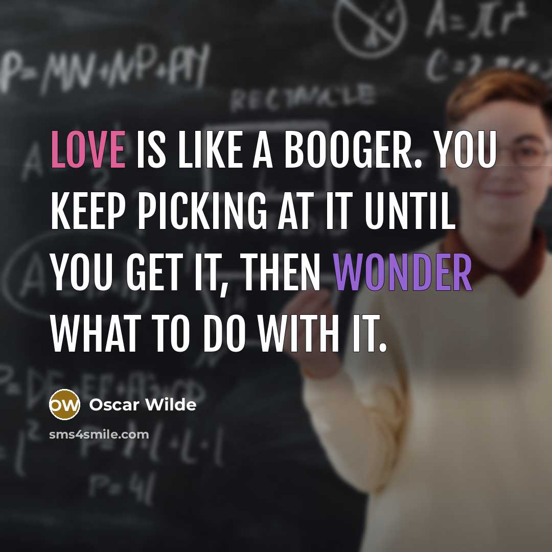 “Love is like a booger. You keep picking at it until you get it, then wonder what to do with it.” quote by Oscar Wilde