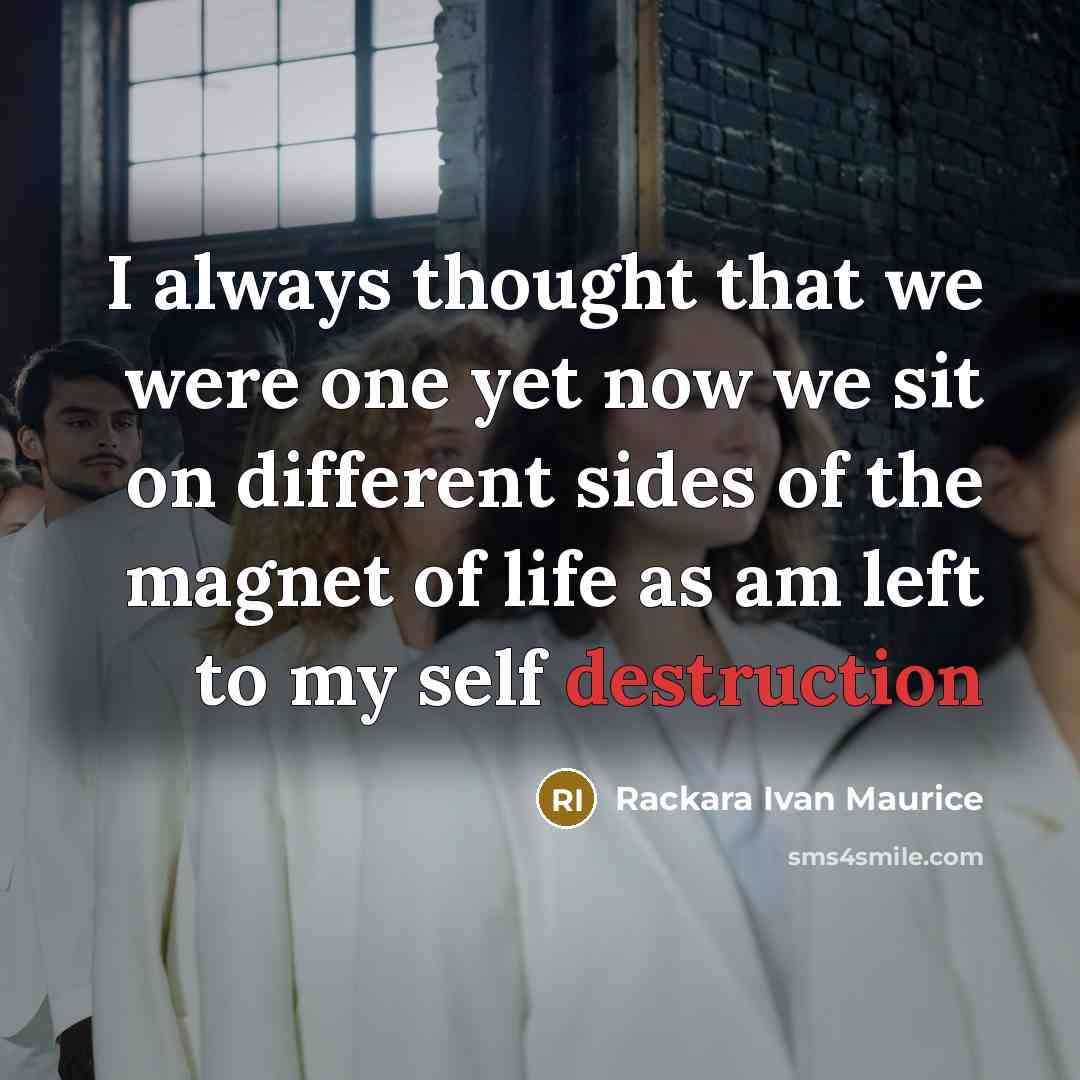 “I always thought that we were one yet now we sit on different sides of the magnet of life as am left to my self destruction” quote by Rackara Ivan Maurice