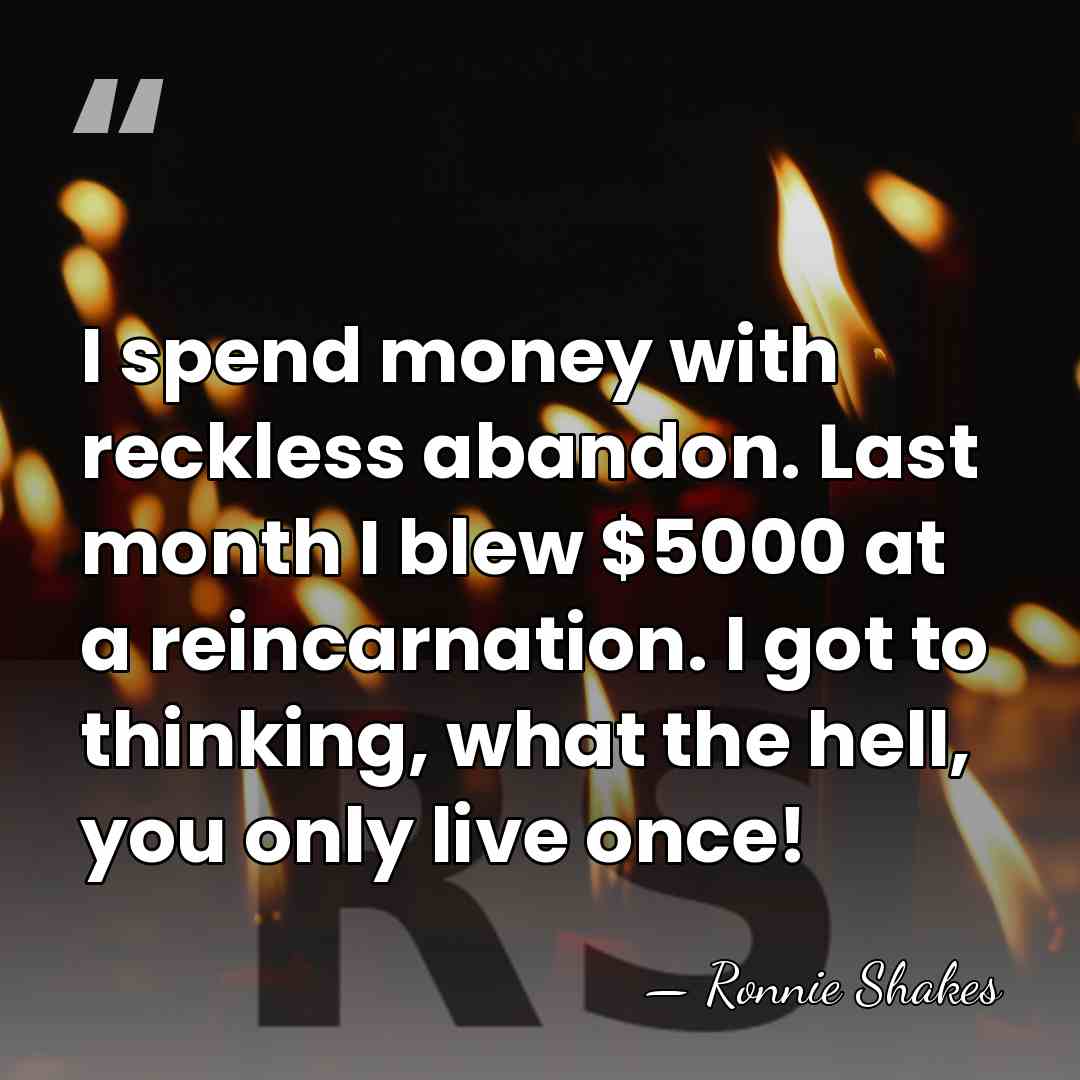 I spend money with reckless abandon. Last month I blew $5000 at&hellip; - Ronnie Shakes