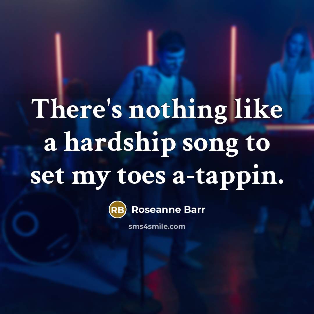 “There's nothing like a hardship song to set my toes…” quote by Roseanne Barr