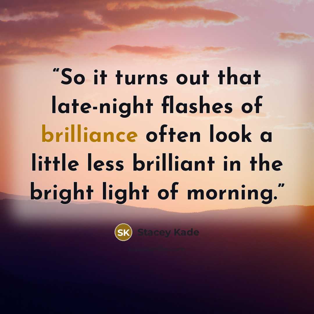 “So it turns out that late-night flashes of brilliance often look a little less brilliant in the bright light of morning.” quote by Stacey Kade