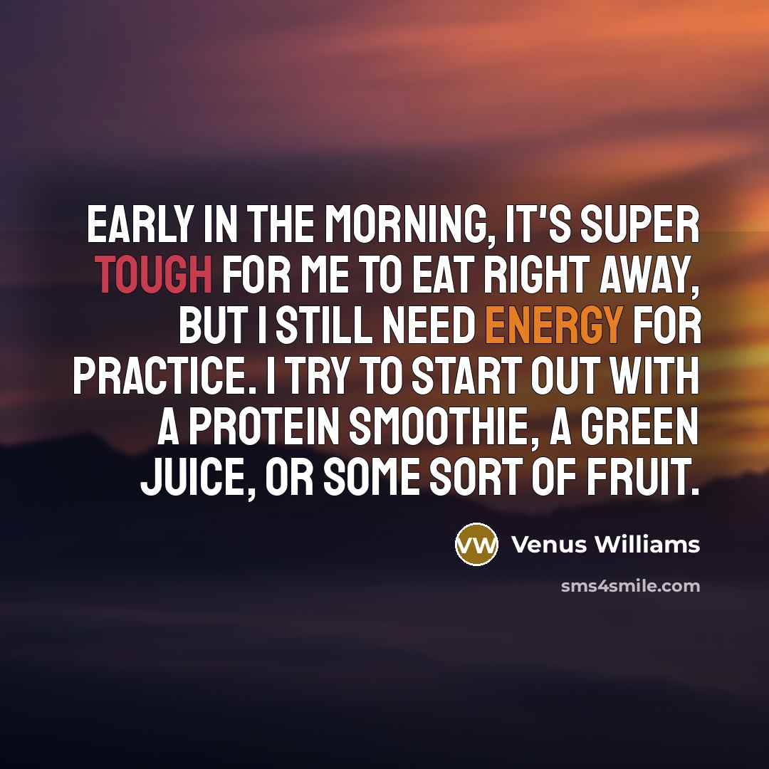 “Early in the morning, it's super tough for me to eat right away, but I still need energy for practice. I try to start out with a protein smoothie, a green juice, or some sort of fruit.” quote by Venus Williams