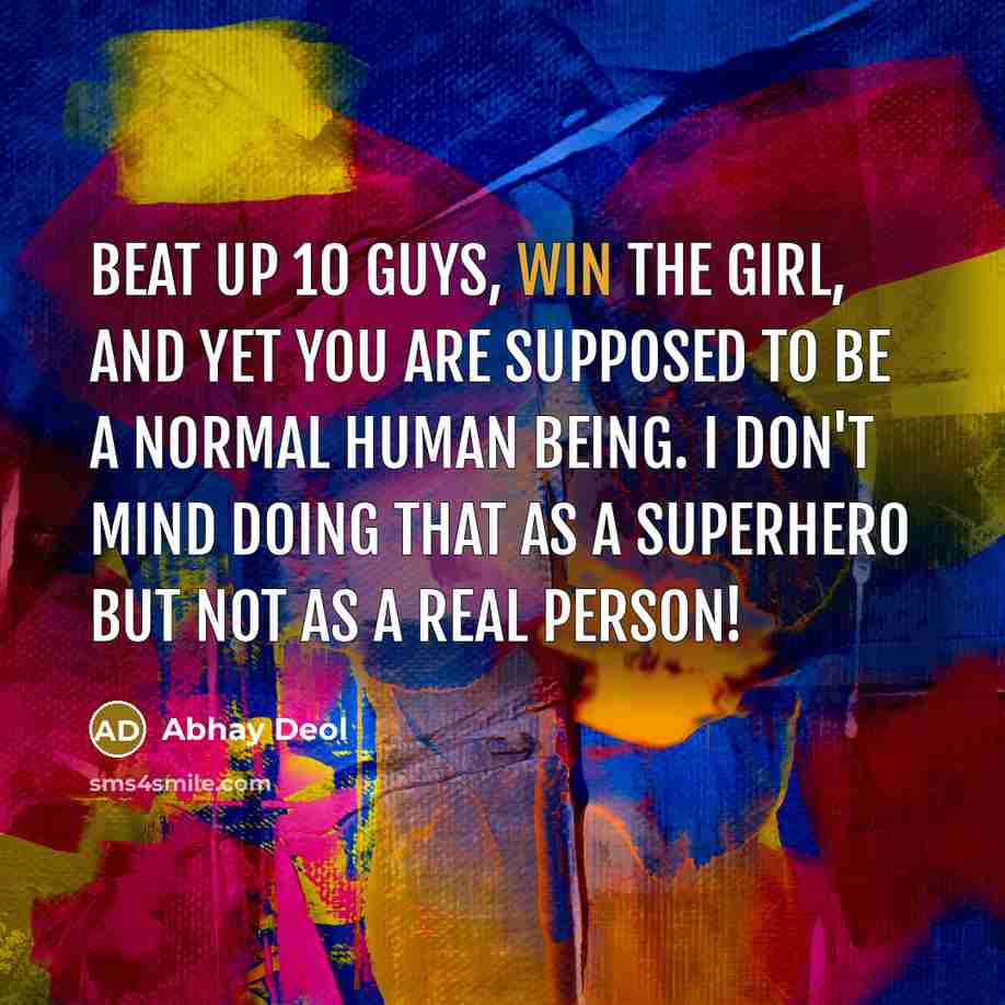 “Beat up 10 guys, win the girl, and yet you are supposed to be a normal human being. I don't mind doing that as a superhero but not as a real person!” quote by Abhay Deol