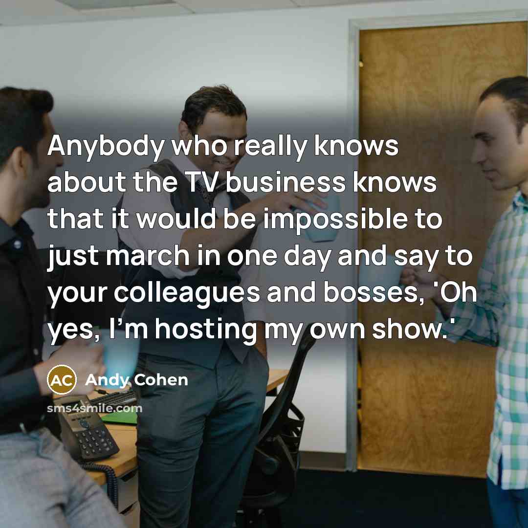 “Anybody who really knows about the TV business knows that…” quote by Andy Cohen