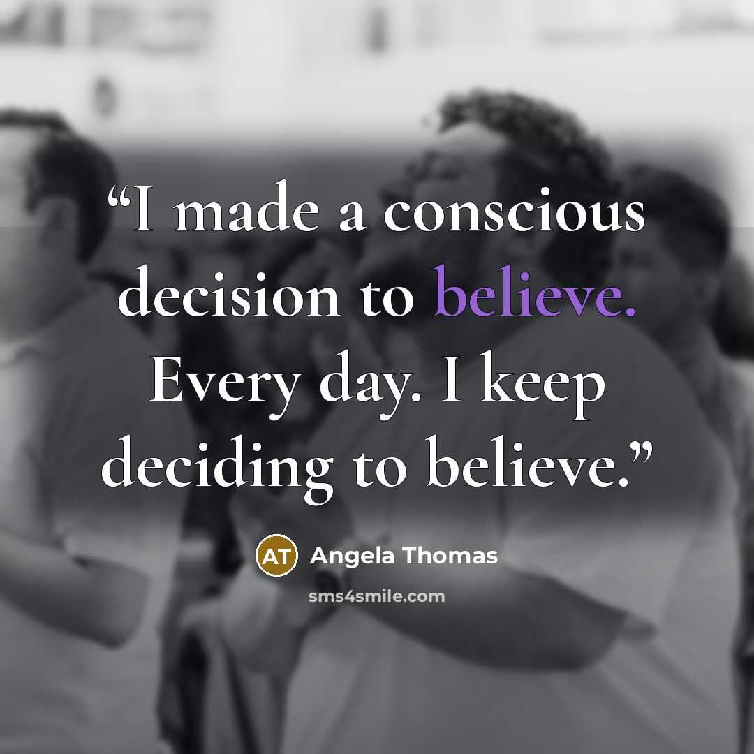 “I made a conscious decision to believe. Every day. I keep deciding to believe.” quote by Angela Thomas
