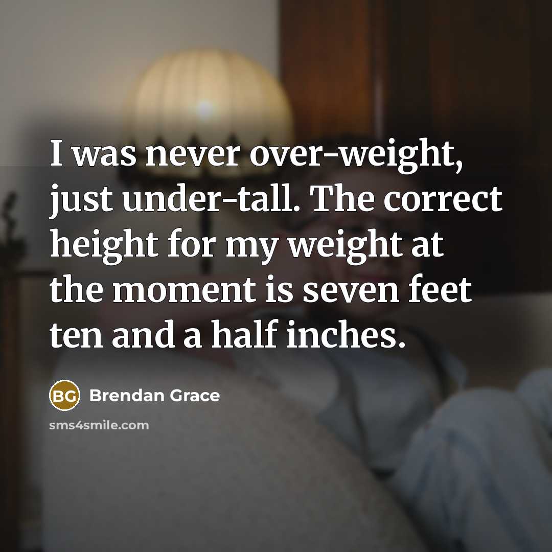 “I was never over-weight, just under-tall. The correct height for my weight at the moment is seven feet ten and a half inches.” quote by Brendan Grace