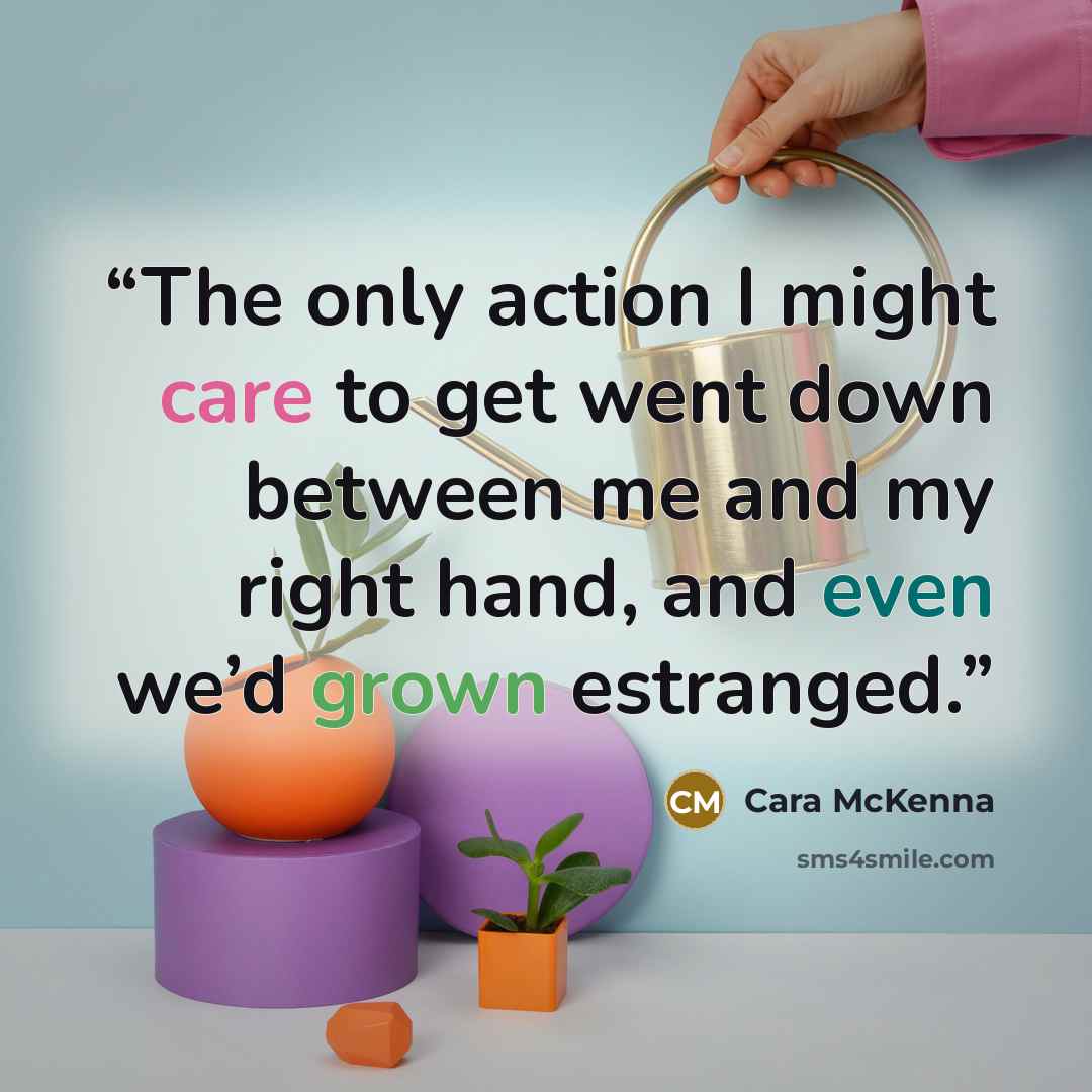 “The only action I might care to get went down between me and my right hand, and even we’d grown estranged.” quote by Cara McKenna