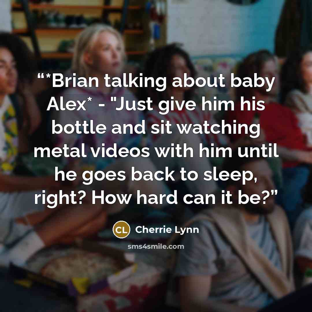 “*Brian talking about baby Alex* - "Just give him his bottle and sit watching metal videos with him until he goes back to sleep, right? How hard can it be?” quote by Cherrie Lynn