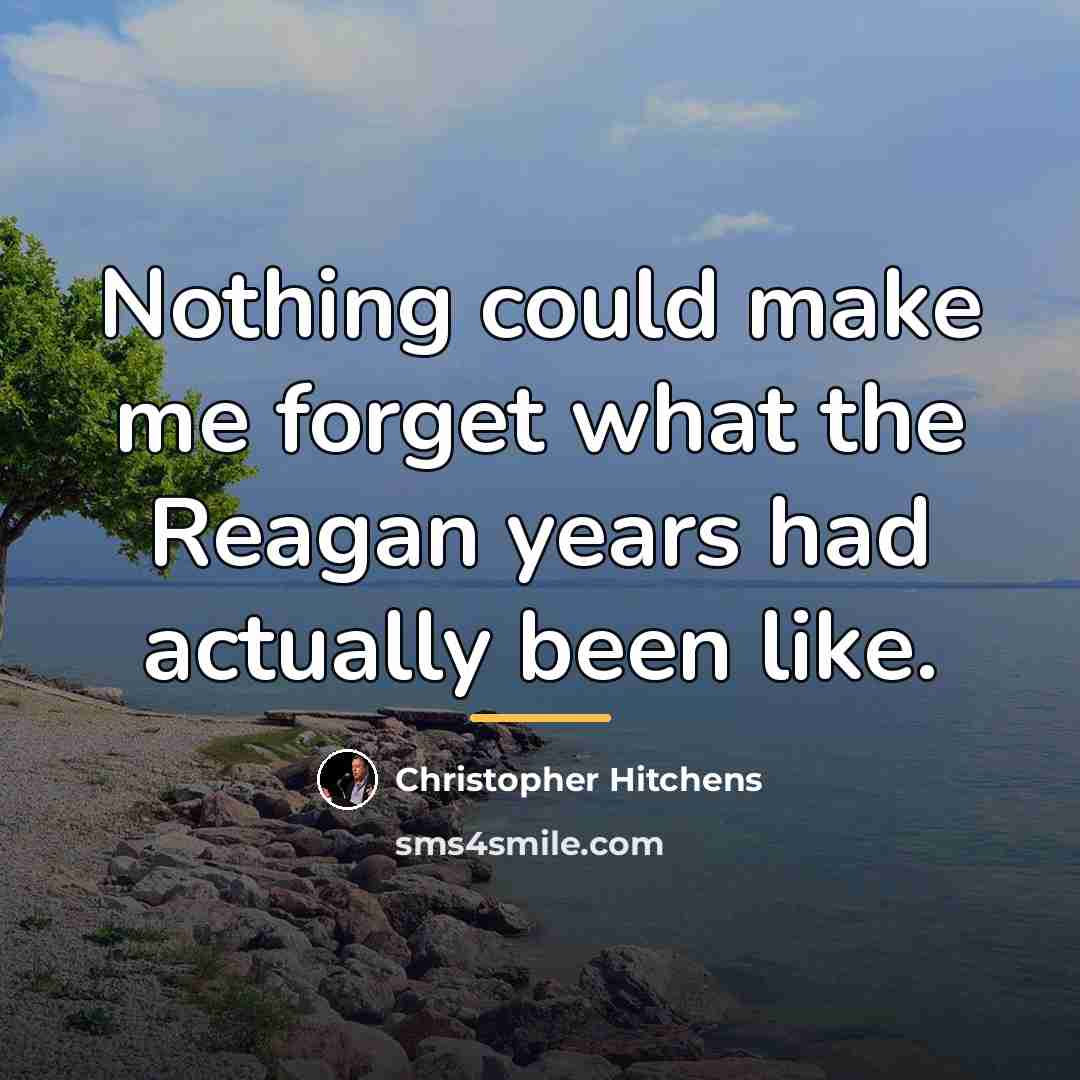 “Nothing could make me forget what the Reagan years had…” quote by Christopher Hitchens