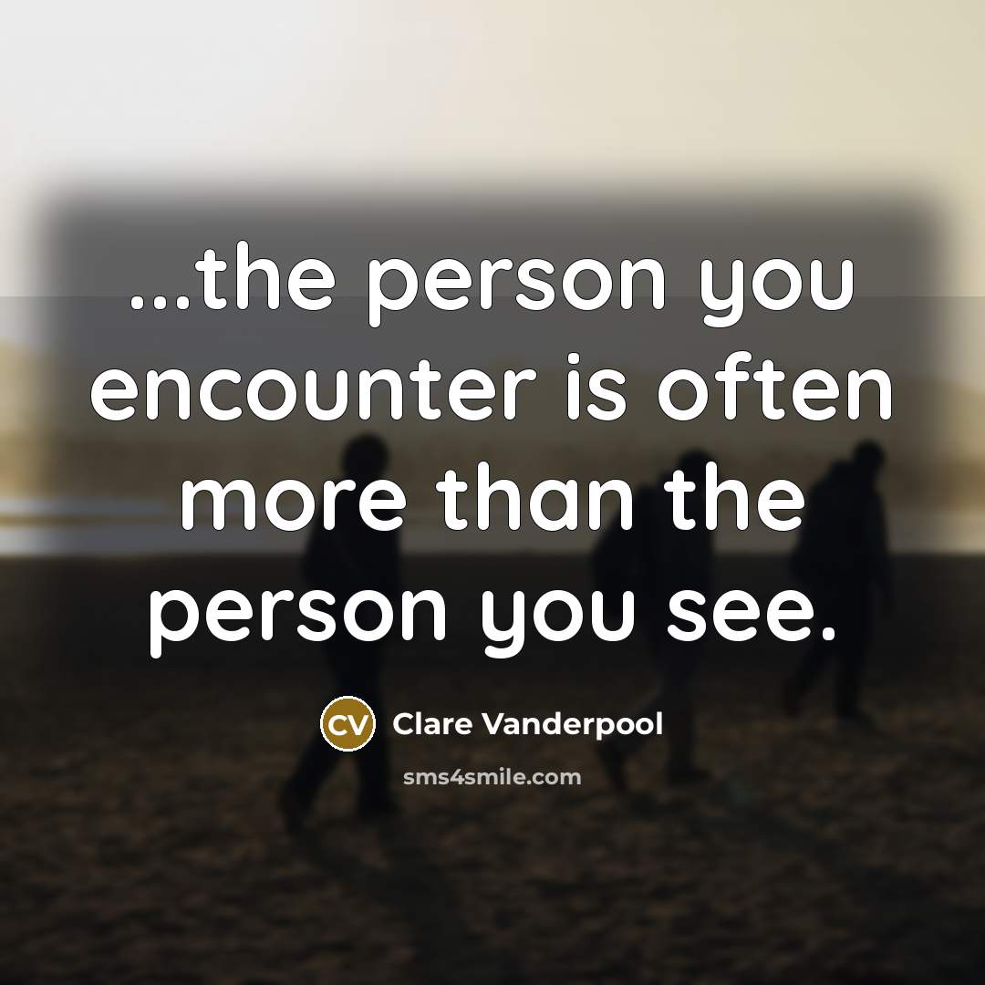 “...the person you encounter is often more than the person…” quote by Clare Vanderpool
