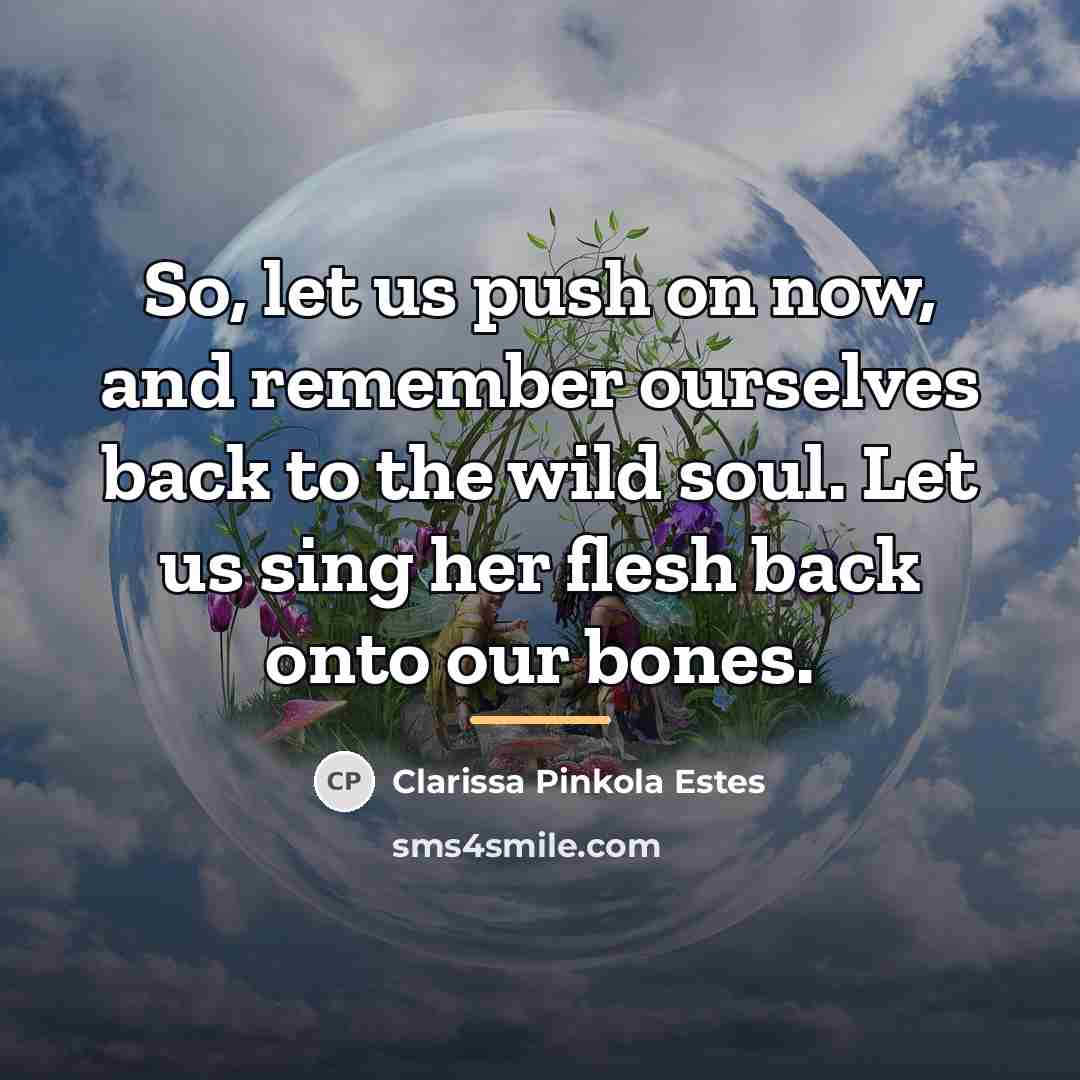 “So, let us push on now, and remember ourselves back…” quote by Clarissa Pinkola Estes