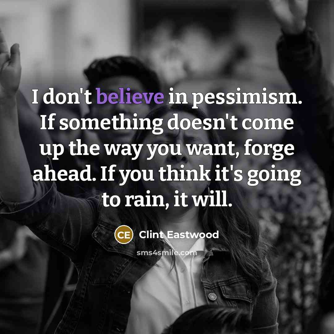 “I don't believe in pessimism. If something doesn't come up the way you want, forge ahead. If you think it's going to rain, it will.” quote by Clint Eastwood