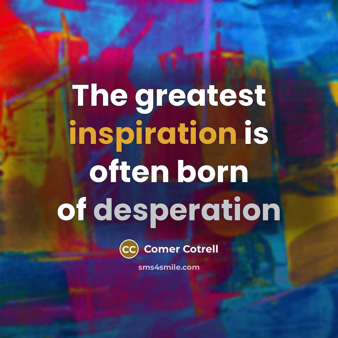 “The greatest inspiration is often born of desperation” quote by Comer Cotrell