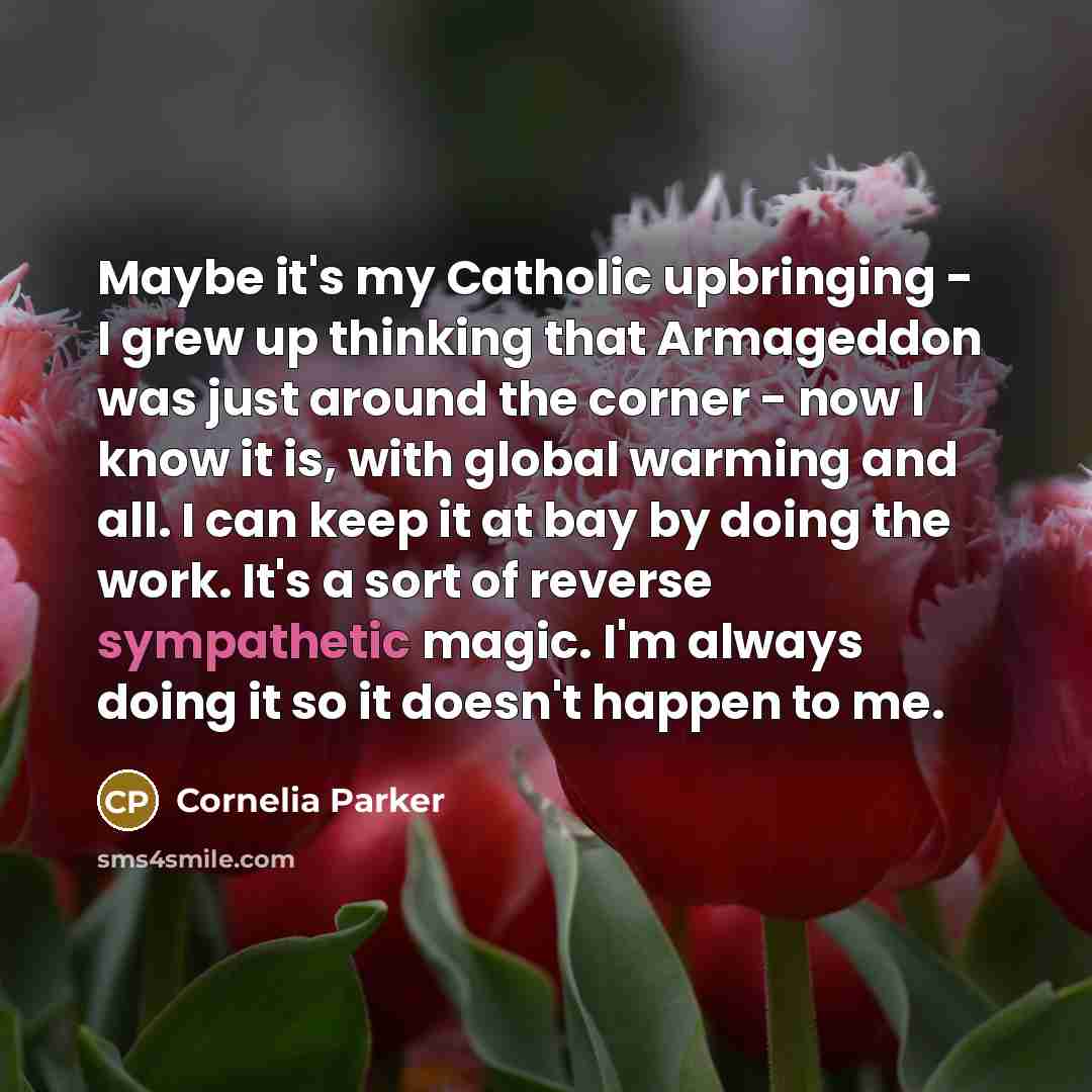 “Maybe it's my Catholic upbringing - I grew up thinking…” quote by Cornelia Parker
