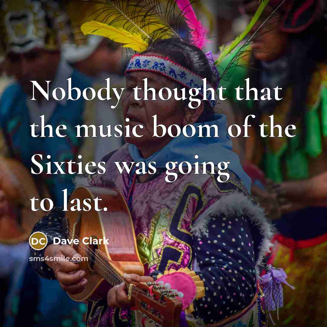 “Nobody thought that the music boom of the Sixties was…” quote by Dave Clark
