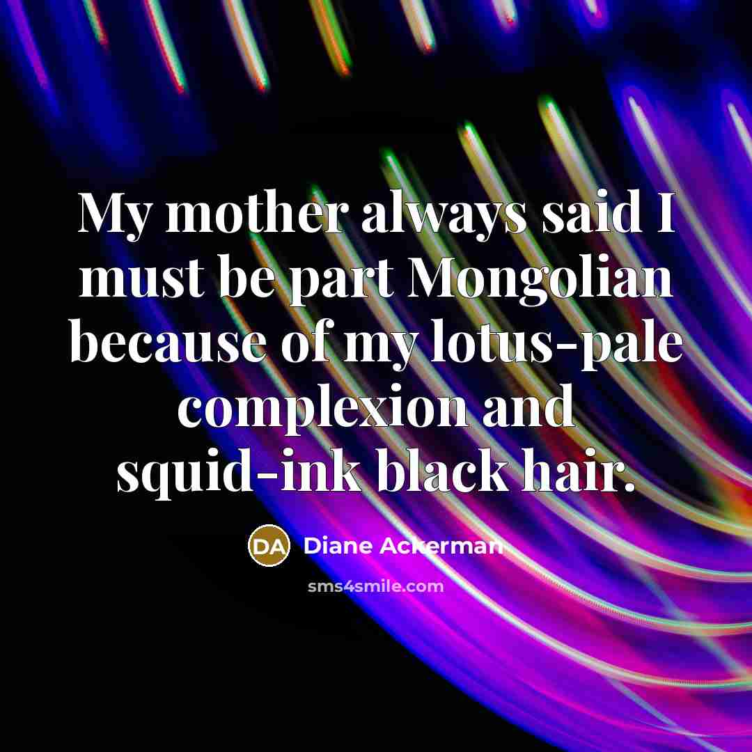 “My mother always said I must be part Mongolian because…” quote by Diane Ackerman