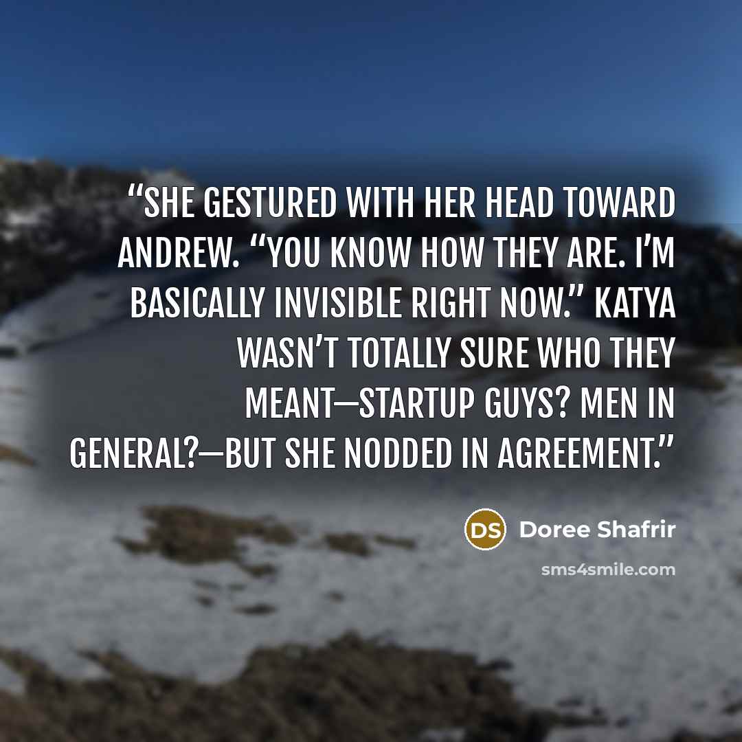 “She gestured with her head toward Andrew. “You know how they are. I’m basically invisible right now.” Katya wasn’t totally sure who they meant—startup guys? men in general?—but she nodded in agreement.” quote by Doree Shafrir