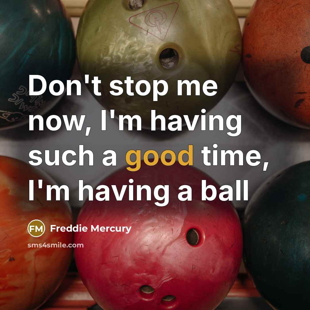 “Don't stop me now, I'm having such a good time,…” quote by Freddie Mercury