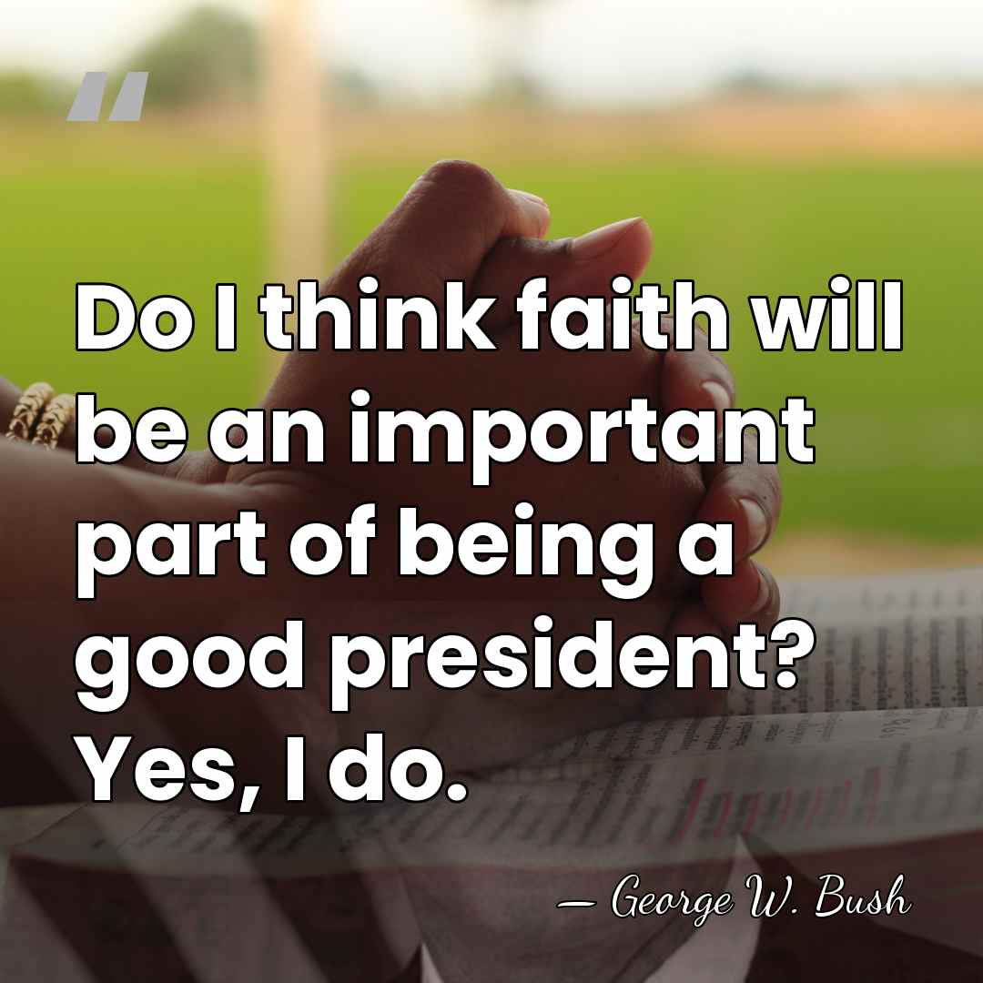 Do I think faith will be an important part of being a&hellip; - George W. Bush