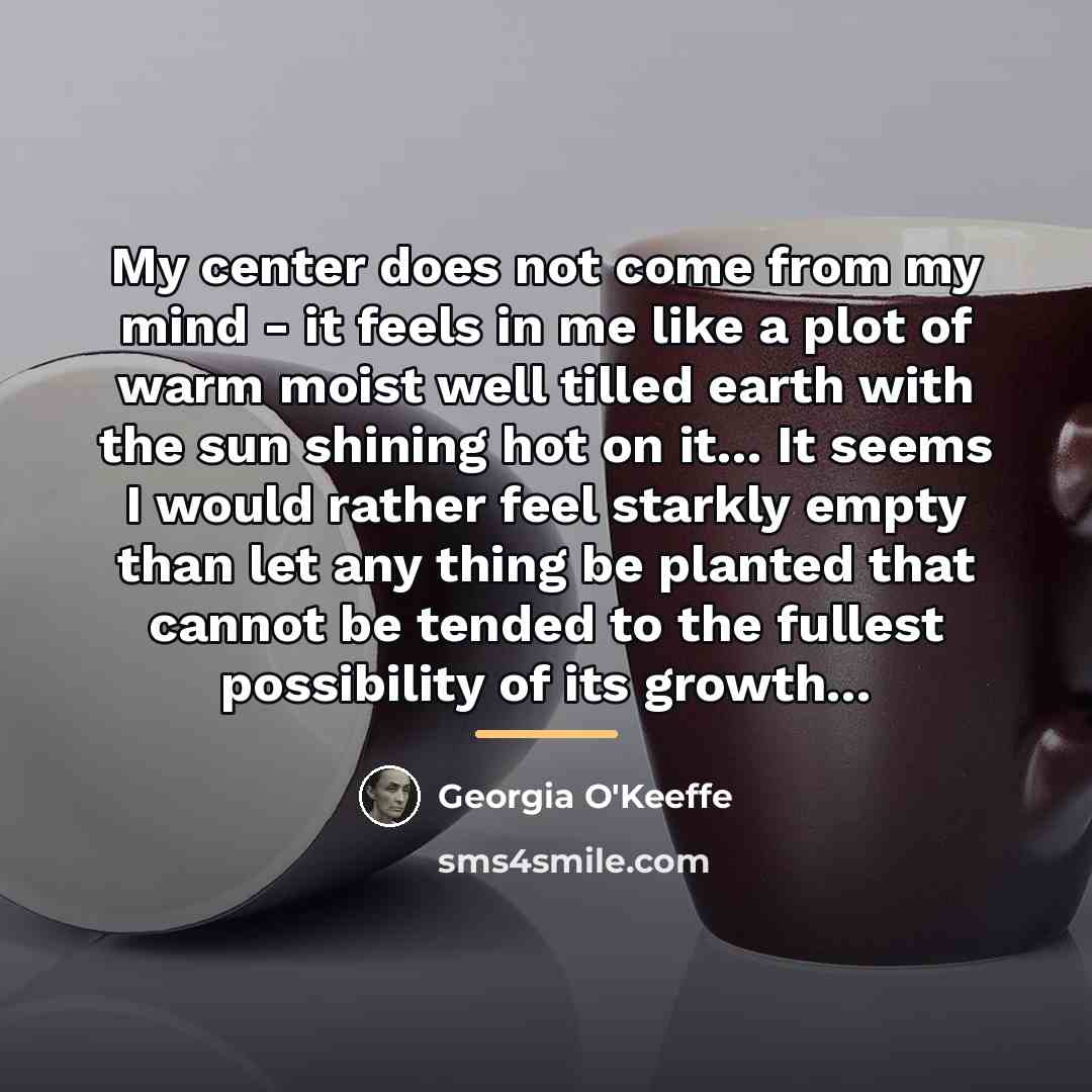“My center does not come from my mind - it…” quote by Georgia O'Keeffe