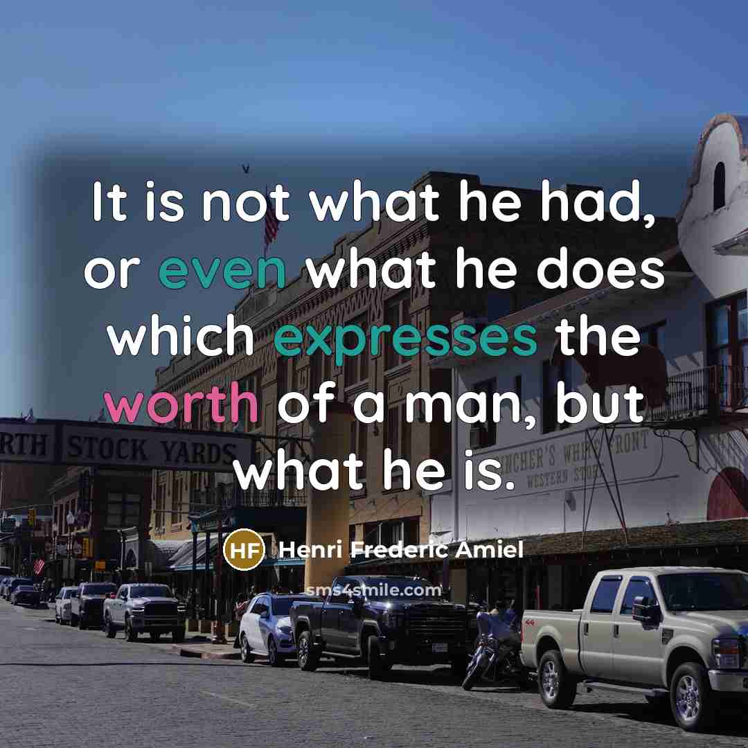 “It is not what he had, or even what he does which expresses the worth of a man, but what he is.” quote by Henri Frederic Amiel